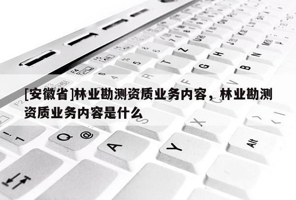 [安徽省]林业勘测资质业务内容，林业勘测资质业务内容是什么