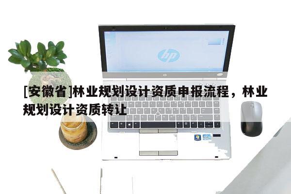[安徽省]林业规划设计资质申报流程，林业规划设计资质转让