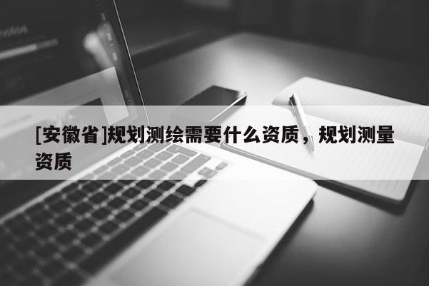 [安徽省]规划测绘需要什么资质，规划测量资质