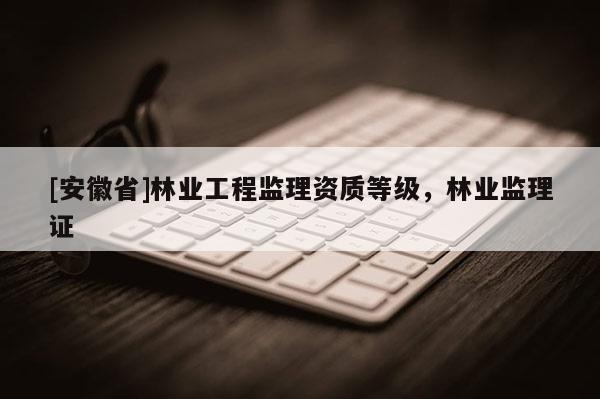 [安徽省]林业工程监理资质等级，林业监理证