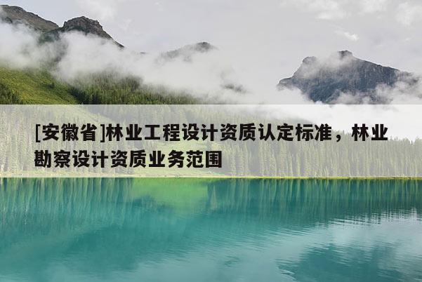[安徽省]林业工程设计资质认定标准，林业勘察设计资质业务范围
