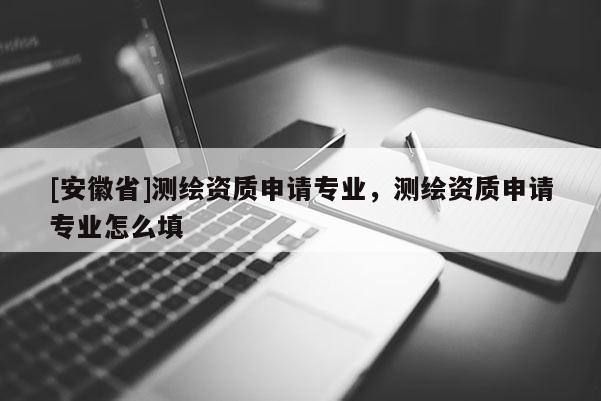 [安徽省]测绘资质申请专业，测绘资质申请专业怎么填