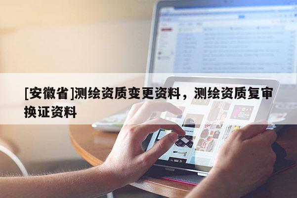 [安徽省]测绘资质变更资料，测绘资质复审换证资料