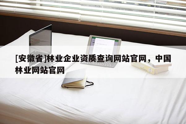 [安徽省]林业企业资质查询网站官网，中国林业网站官网