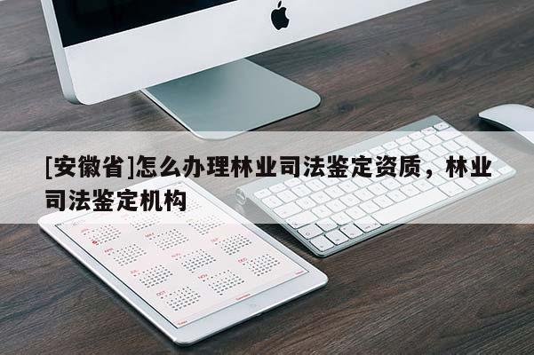 [安徽省]怎么办理林业司法鉴定资质，林业司法鉴定机构
