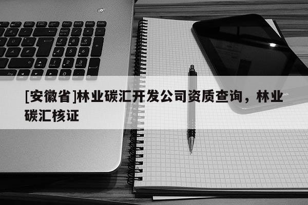 [安徽省]林业碳汇开发公司资质查询，林业碳汇核证