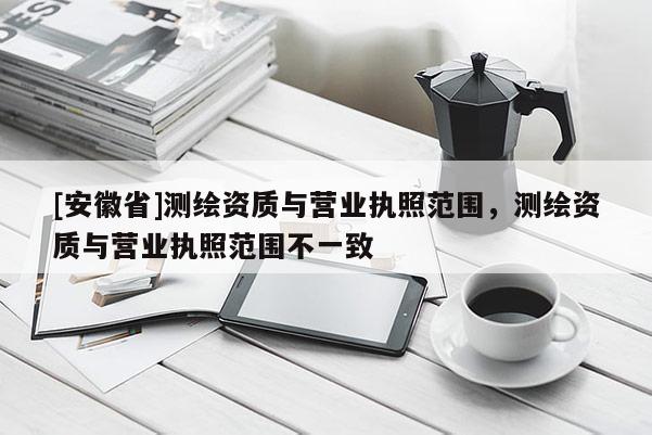 [安徽省]测绘资质与营业执照范围，测绘资质与营业执照范围不一致