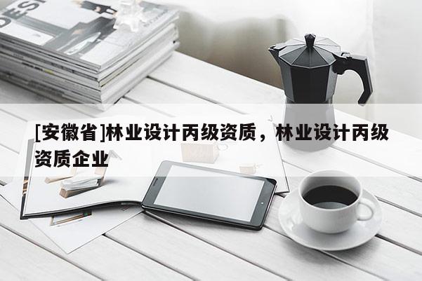 [安徽省]林业设计丙级资质，林业设计丙级资质企业