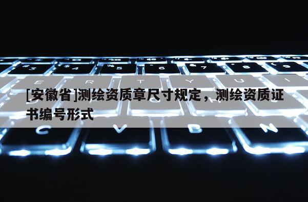 [安徽省]测绘资质章尺寸规定，测绘资质证书编号形式