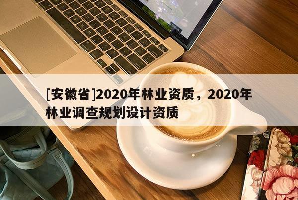 [安徽省]2020年林业资质，2020年林业调查规划设计资质
