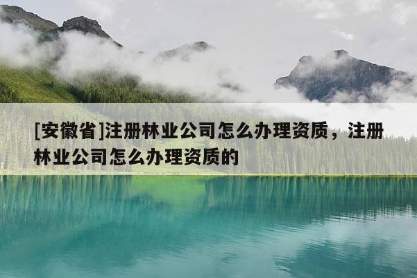[安徽省]注册林业公司怎么办理资质，注册林业公司怎么办理资质的