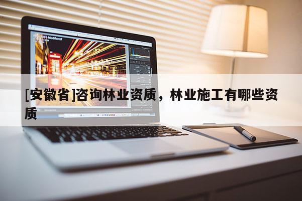 [安徽省]咨询林业资质，林业施工有哪些资质