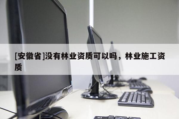 [安徽省]没有林业资质可以吗，林业施工资质
