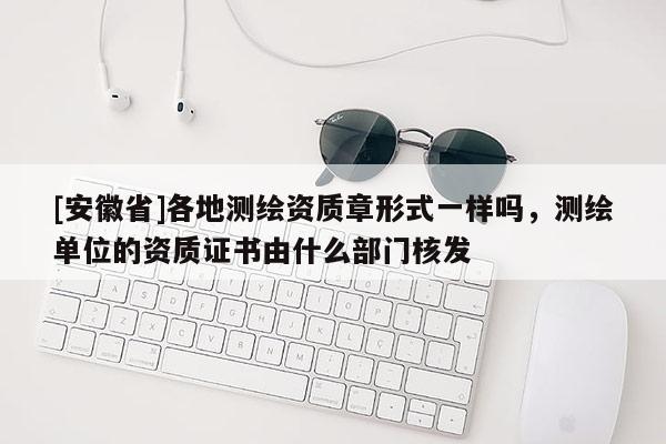 [安徽省]各地测绘资质章形式一样吗，测绘单位的资质证书由什么部门核发