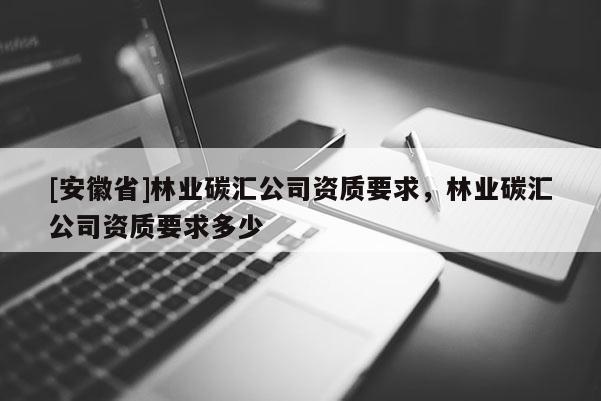 [安徽省]林业碳汇公司资质要求，林业碳汇公司资质要求多少