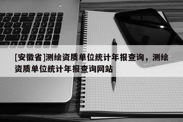 [安徽省]测绘资质单位统计年报查询，测绘资质单位统计年报查询网站