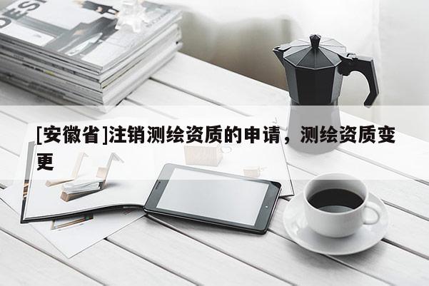 [安徽省]注销测绘资质的申请，测绘资质变更