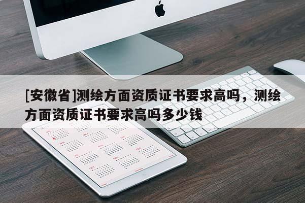 [安徽省]测绘方面资质证书要求高吗，测绘方面资质证书要求高吗多少钱
