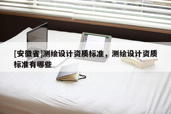 [安徽省]测绘设计资质标准，测绘设计资质标准有哪些