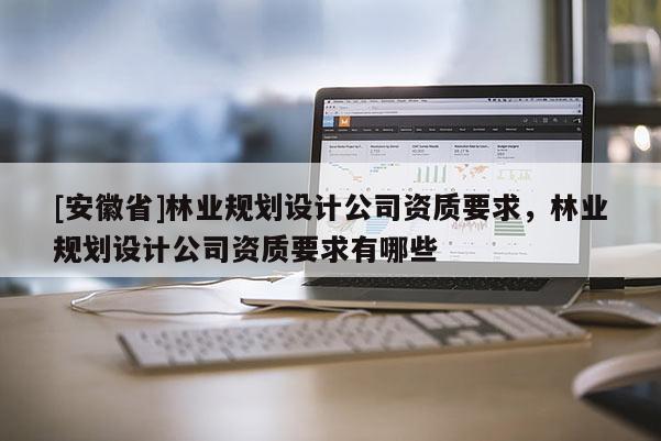 [安徽省]林业规划设计公司资质要求，林业规划设计公司资质要求有哪些