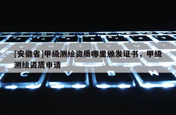 [安徽省]甲级测绘资质哪里颁发证书，甲级测绘资质申请