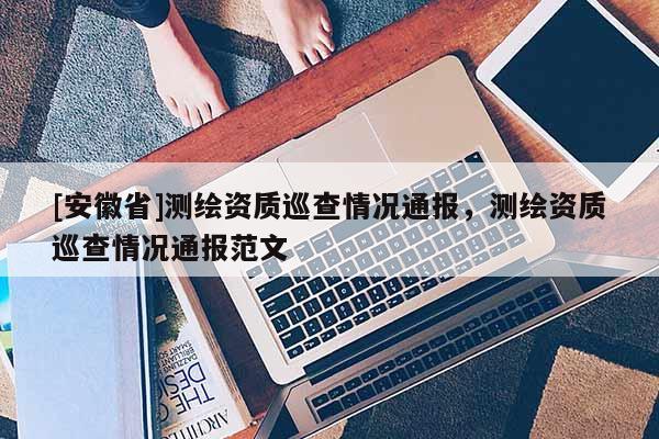 [安徽省]测绘资质巡查情况通报，测绘资质巡查情况通报范文