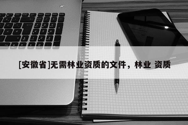 [安徽省]无需林业资质的文件，林业 资质