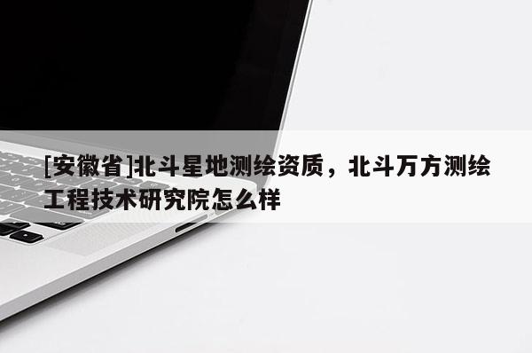 [安徽省]北斗星地测绘资质，北斗万方测绘工程技术研究院怎么样