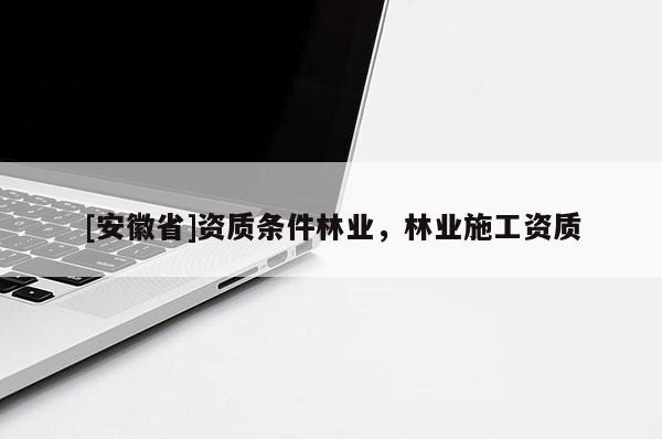 [安徽省]资质条件林业，林业施工资质