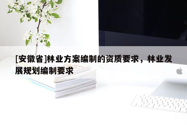 [安徽省]林业方案编制的资质要求，林业发展规划编制要求
