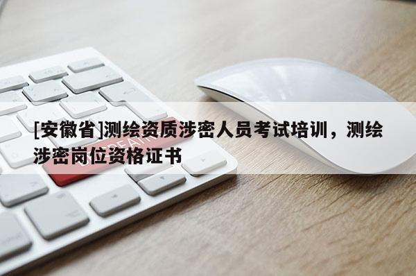 [安徽省]测绘资质涉密人员考试培训，测绘涉密岗位资格证书
