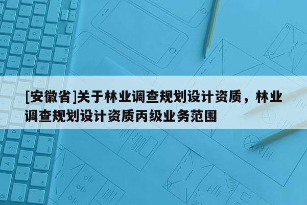 [安徽省]关于林业调查规划设计资质，林业调查规划设计资质丙级业务范围