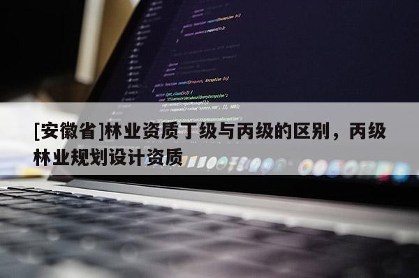 [安徽省]林业资质丁级与丙级的区别，丙级林业规划设计资质