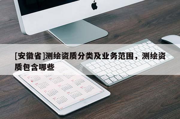 [安徽省]测绘资质分类及业务范围，测绘资质包含哪些