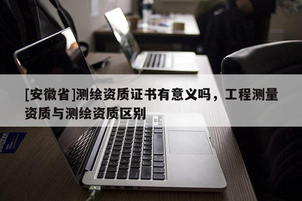 [安徽省]测绘资质证书有意义吗，工程测量资质与测绘资质区别