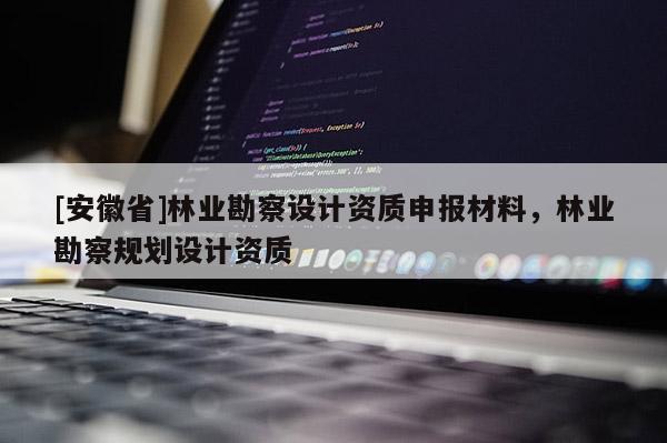 [安徽省]林业勘察设计资质申报材料，林业勘察规划设计资质