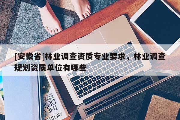 [安徽省]林业调查资质专业要求，林业调查规划资质单位有哪些