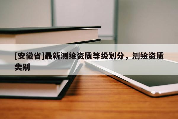 [安徽省]最新测绘资质等级划分，测绘资质类别