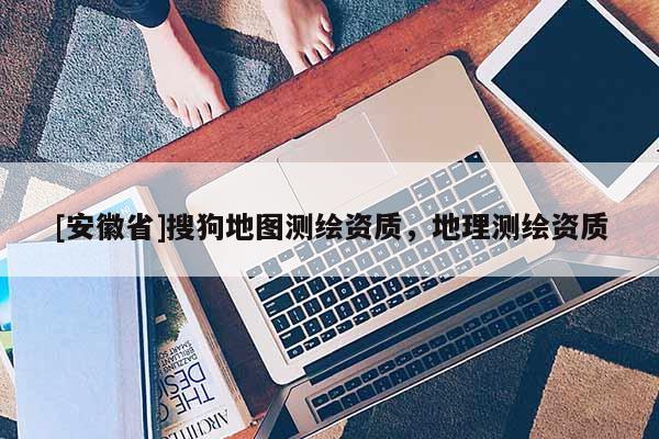 [安徽省]搜狗地图测绘资质，地理测绘资质