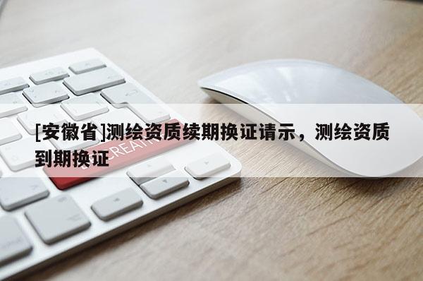 [安徽省]测绘资质续期换证请示，测绘资质到期换证