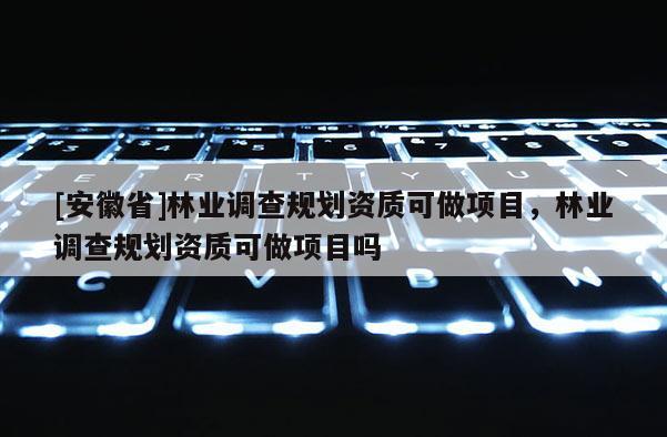 [安徽省]林业调查规划资质可做项目，林业调查规划资质可做项目吗
