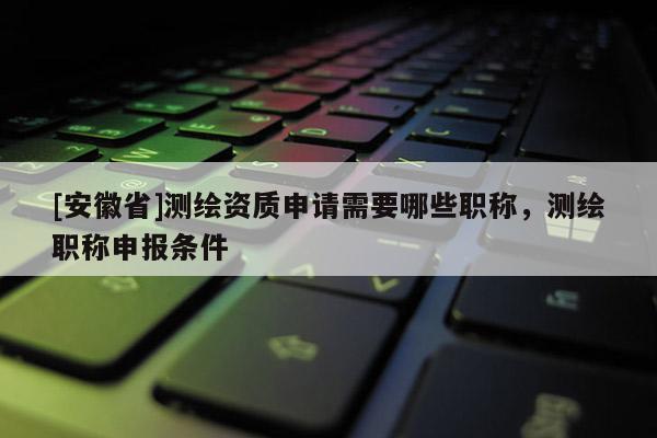 [安徽省]测绘资质申请需要哪些职称，测绘职称申报条件