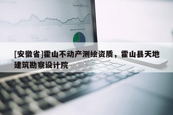 [安徽省]霍山不动产测绘资质，霍山县天地建筑勘察设计院