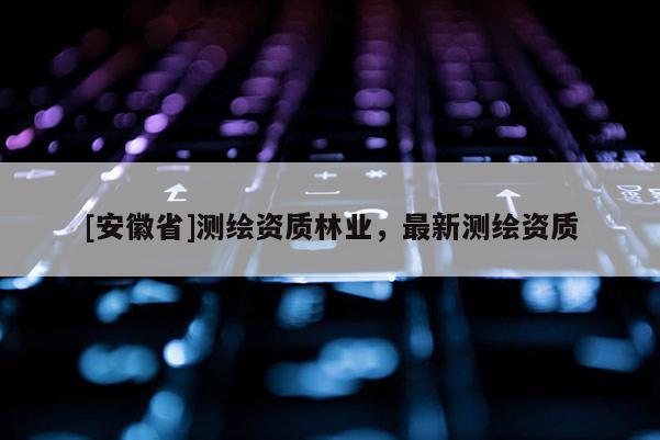 [安徽省]测绘资质林业，最新测绘资质