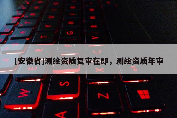 [安徽省]测绘资质复审在即，测绘资质年审
