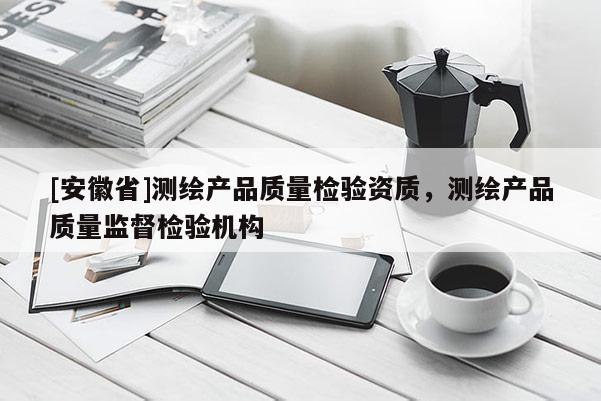 [安徽省]测绘产品质量检验资质，测绘产品质量监督检验机构