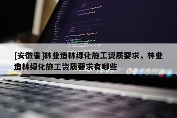 [安徽省]林业造林绿化施工资质要求，林业造林绿化施工资质要求有哪些