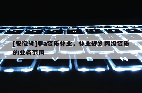 [安徽省]甲a资质林业，林业规划丙级资质的业务范围