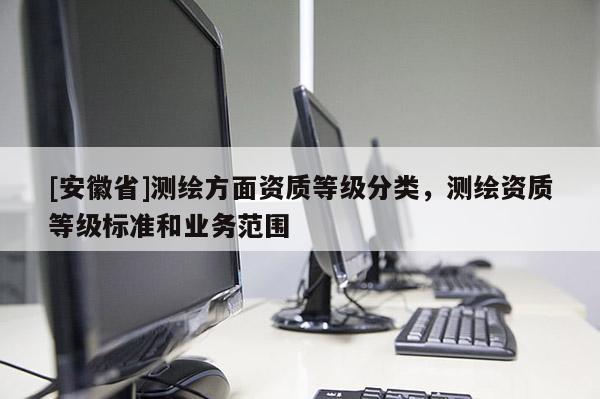 [安徽省]测绘方面资质等级分类，测绘资质等级标准和业务范围