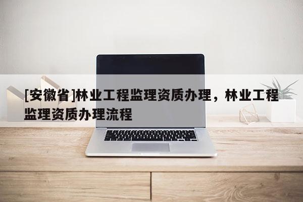 [安徽省]林业工程监理资质办理，林业工程监理资质办理流程
